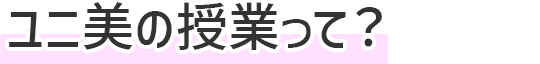 ユニ美の授業って？
