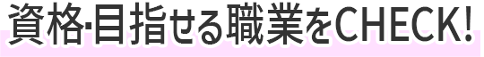 資格・目指せる職業をCHECK!