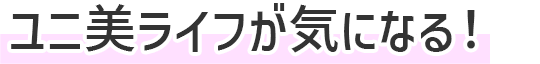ユニ美ライフが気になる！