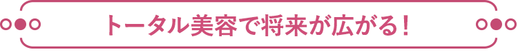 トータル美容で将来が広がる！